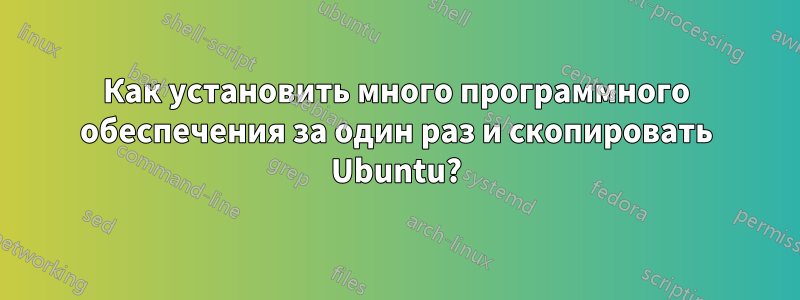 Как установить много программного обеспечения за один раз и скопировать Ubuntu?