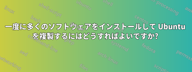 一度に多くのソフトウェアをインストールして Ubuntu を複製するにはどうすればよいですか?