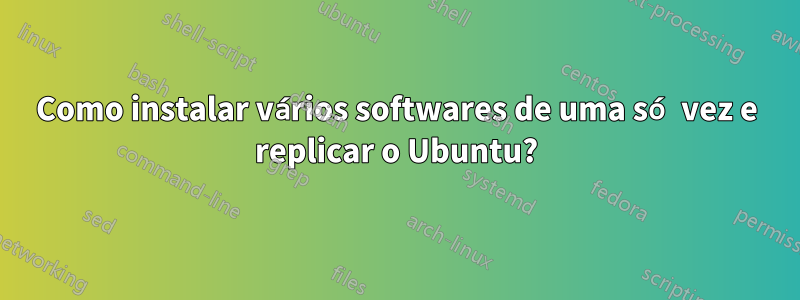 Como instalar vários softwares de uma só vez e replicar o Ubuntu?