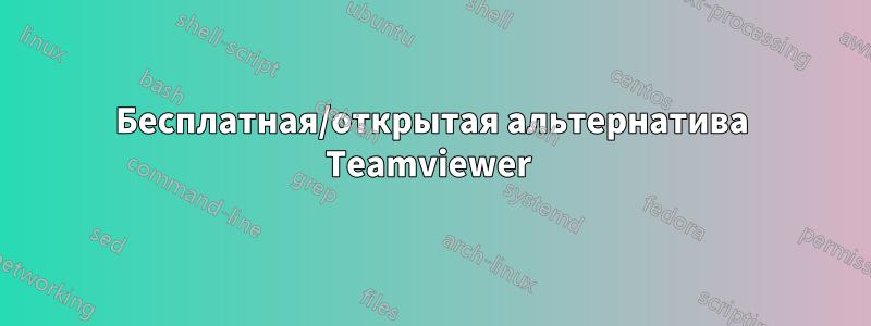 Бесплатная/открытая альтернатива Teamviewer 