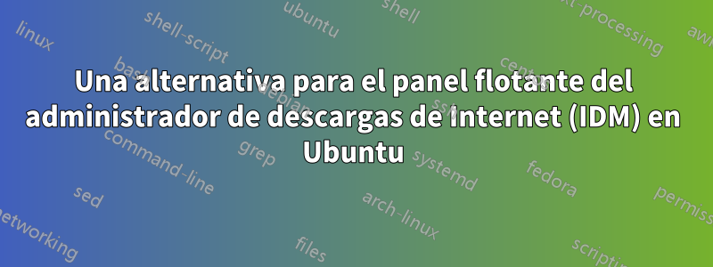 Una alternativa para el panel flotante del administrador de descargas de Internet (IDM) en Ubuntu