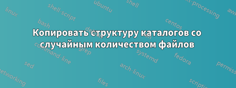 Копировать структуру каталогов со случайным количеством файлов