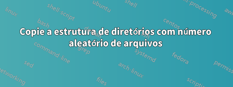 Copie a estrutura de diretórios com número aleatório de arquivos