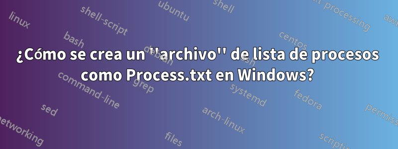 ¿Cómo se crea un ''archivo'' de lista de procesos como Process.txt en Windows?