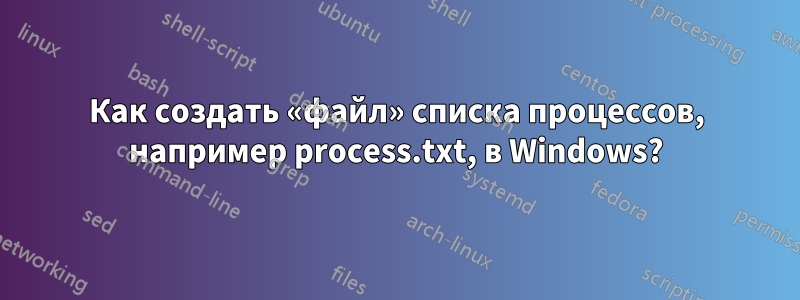 Как создать «файл» списка процессов, например process.txt, в Windows?