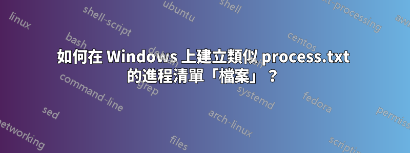 如何在 Windows 上建立類似 process.txt 的進程清單「檔案」？