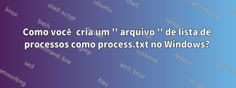 Como você cria um '' arquivo '' de lista de processos como process.txt no Windows?