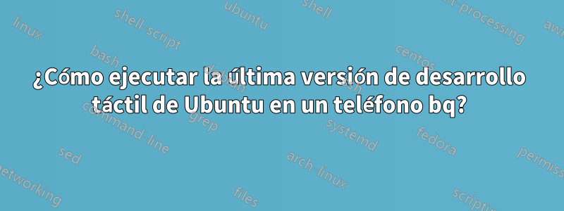 ¿Cómo ejecutar la última versión de desarrollo táctil de Ubuntu en un teléfono bq?