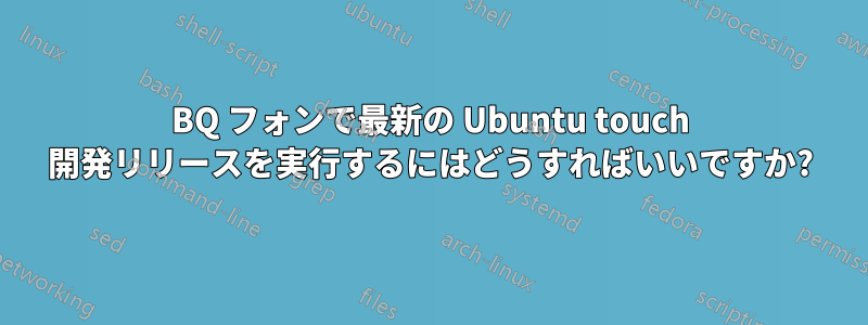 BQ フォンで最新の Ubuntu touch 開発リリースを実行するにはどうすればいいですか?