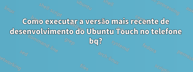 Como executar a versão mais recente de desenvolvimento do Ubuntu Touch no telefone bq?