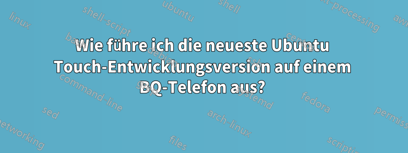 Wie führe ich die neueste Ubuntu Touch-Entwicklungsversion auf einem BQ-Telefon aus?