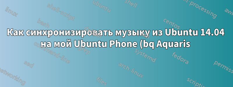 Как синхронизировать музыку из Ubuntu 14.04 на мой Ubuntu Phone (bq Aquaris)?