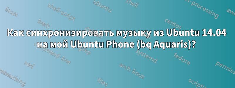 Как синхронизировать музыку из Ubuntu 14.04 на мой Ubuntu Phone (bq Aquaris)?