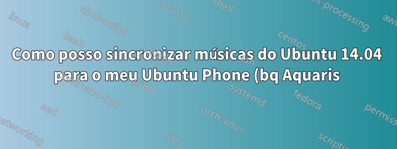 Como posso sincronizar músicas do Ubuntu 14.04 para o meu Ubuntu Phone (bq Aquaris)?