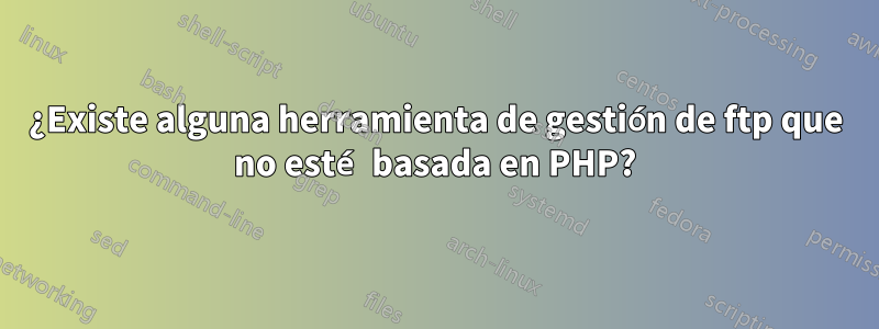 ¿Existe alguna herramienta de gestión de ftp que no esté basada en PHP?