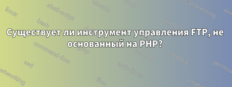 Существует ли инструмент управления FTP, не основанный на PHP?