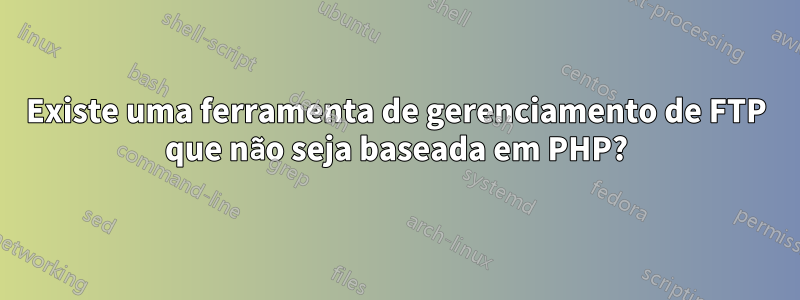 Existe uma ferramenta de gerenciamento de FTP que não seja baseada em PHP?