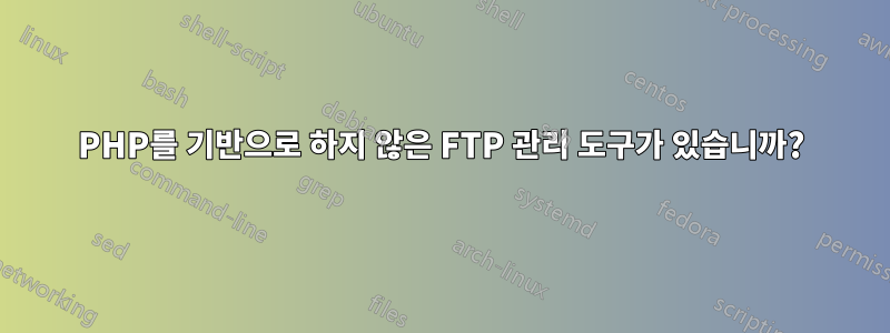 PHP를 기반으로 하지 않은 FTP 관리 도구가 있습니까?