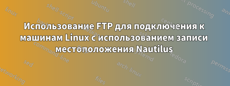 Использование FTP для подключения к машинам Linux с использованием записи местоположения Nautilus