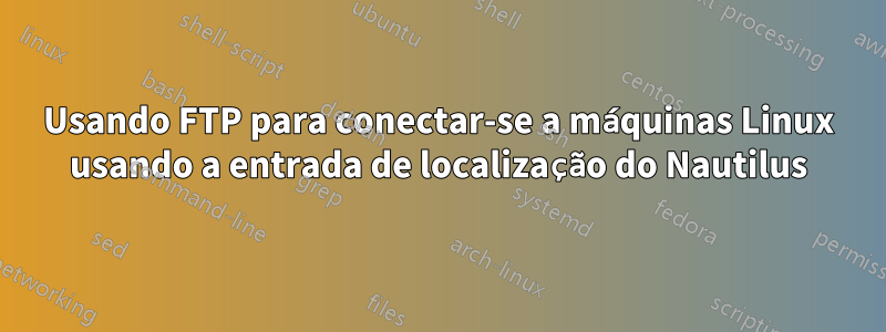 Usando FTP para conectar-se a máquinas Linux usando a entrada de localização do Nautilus