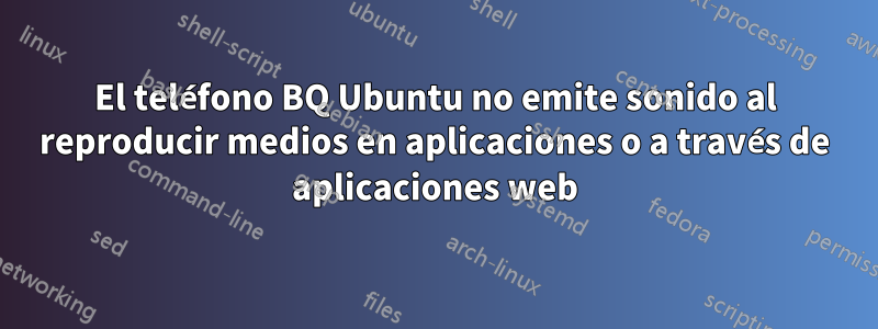 El teléfono BQ Ubuntu no emite sonido al reproducir medios en aplicaciones o a través de aplicaciones web