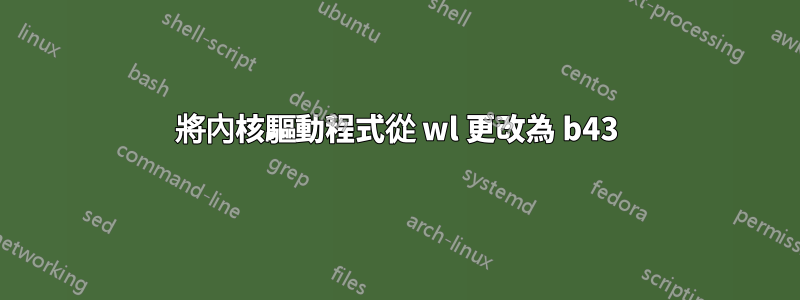 將內核驅動程式從 wl 更改為 b43