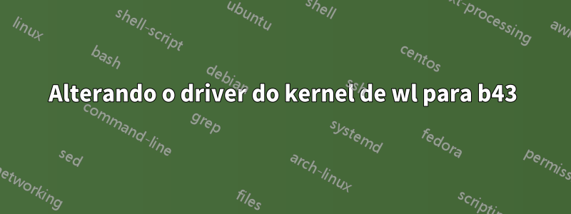 Alterando o driver do kernel de wl para b43