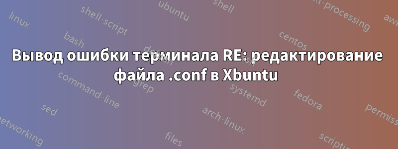 Вывод ошибки терминала RE: редактирование файла .conf в Xbuntu 