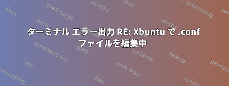 ターミナル エラー出力 RE: Xbuntu で .conf ファイルを編集中 