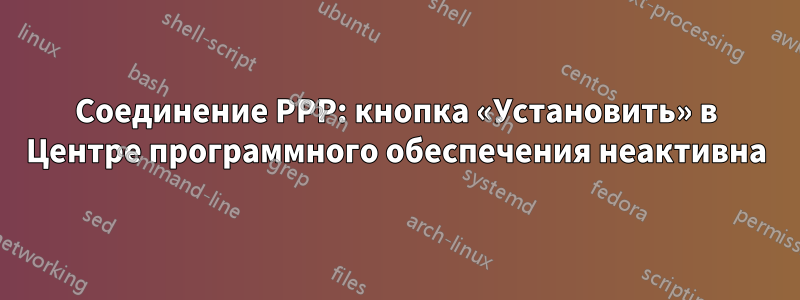 Соединение PPP: кнопка «Установить» в Центре программного обеспечения неактивна