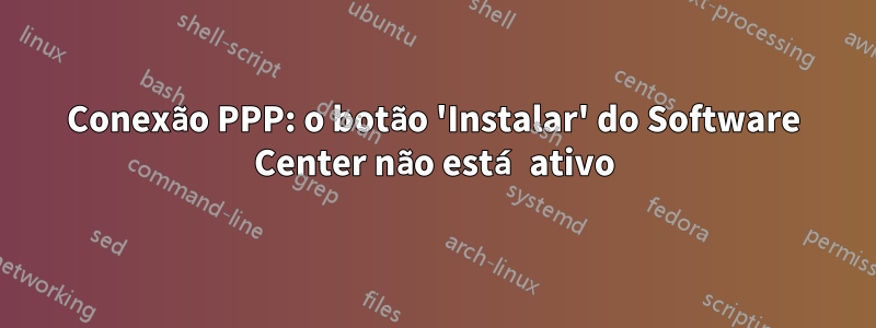 Conexão PPP: o botão 'Instalar' do Software Center não está ativo