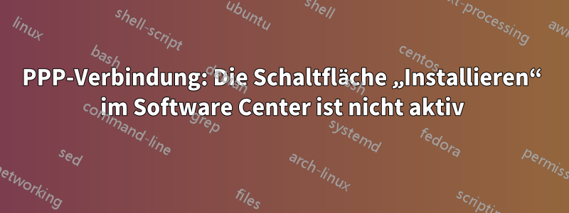 PPP-Verbindung: Die Schaltfläche „Installieren“ im Software Center ist nicht aktiv