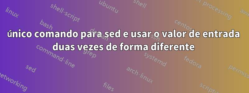 único comando para sed e usar o valor de entrada duas vezes de forma diferente