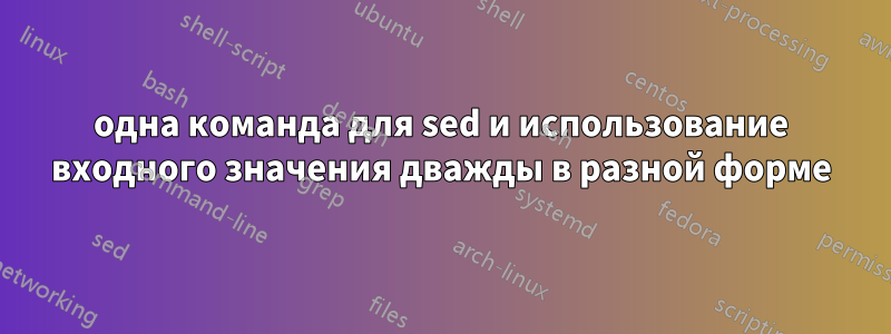 одна команда для sed и использование входного значения дважды в разной форме