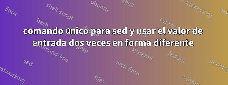 comando único para sed y usar el valor de entrada dos veces en forma diferente