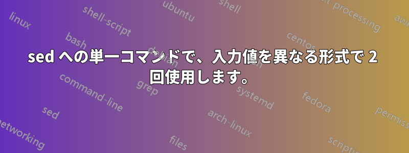 sed への単一コマンドで、入力値を異なる形式で 2 回使用します。