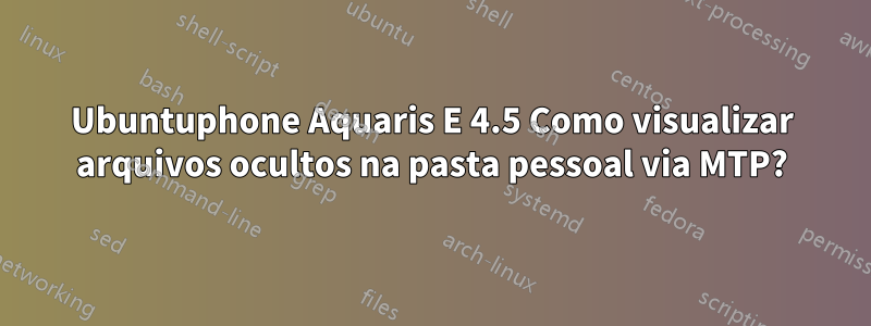 Ubuntuphone Aquaris E 4.5 Como visualizar arquivos ocultos na pasta pessoal via MTP?