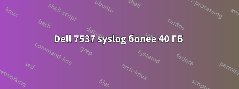 Dell 7537 syslog более 40 ГБ