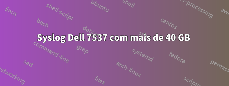 Syslog Dell 7537 com mais de 40 GB