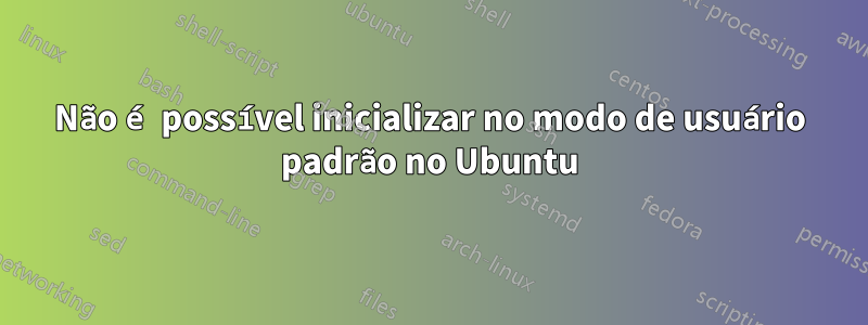 Não é possível inicializar no modo de usuário padrão no Ubuntu