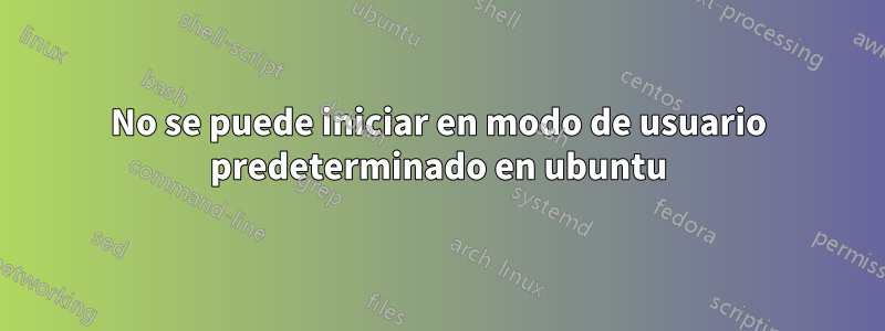 No se puede iniciar en modo de usuario predeterminado en ubuntu