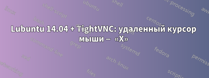 Lubuntu 14.04 + TightVNC: удаленный курсор мыши — «X»