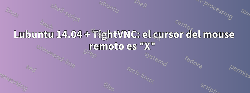 Lubuntu 14.04 + TightVNC: el cursor del mouse remoto es "X"