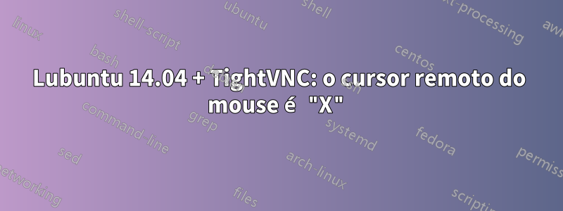 Lubuntu 14.04 + TightVNC: o cursor remoto do mouse é "X"