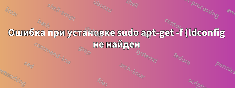 Ошибка при установке sudo apt-get -f (ldconfig не найден)