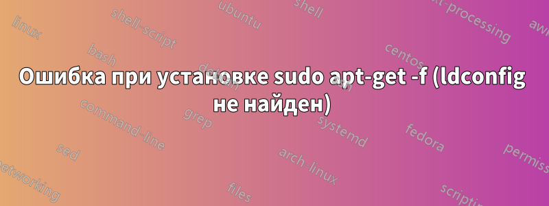 Ошибка при установке sudo apt-get -f (ldconfig не найден)