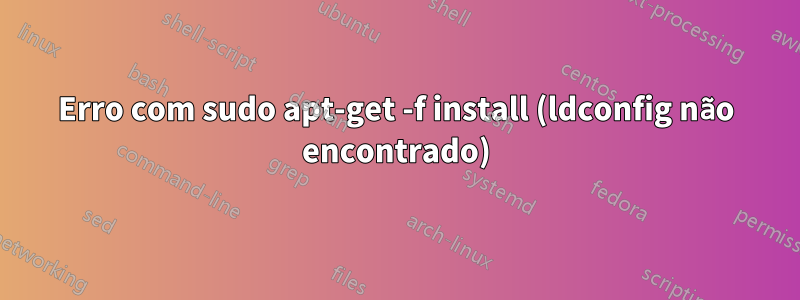 Erro com sudo apt-get -f install (ldconfig não encontrado)