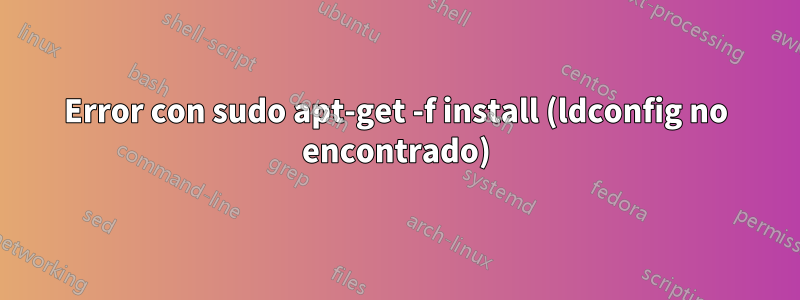 Error con sudo apt-get -f install (ldconfig no encontrado)