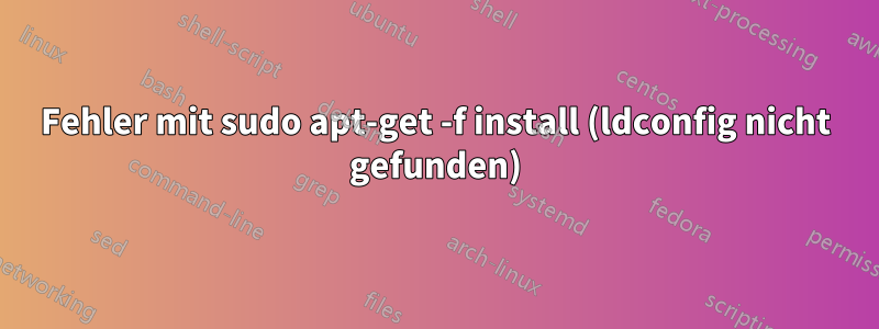 Fehler mit sudo apt-get -f install (ldconfig nicht gefunden)