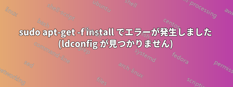 sudo apt-get -f install でエラーが発生しました (ldconfig が見つかりません)